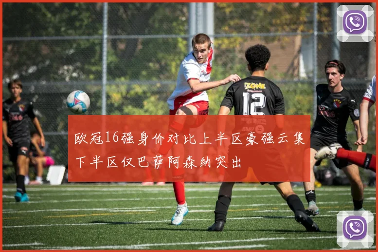 欧冠16强身价对比上半区豪强云集下半区仅巴萨阿森纳突出