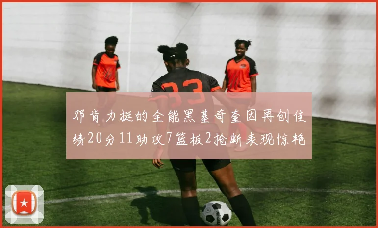 邓肯力挺的全能黑基奇奎因再创佳绩20分11助攻7篮板2抢断表现惊艳