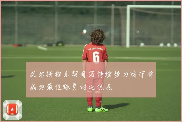 皮尔斯称东契奇若持续努力防守将成为最佳球员讨论焦点