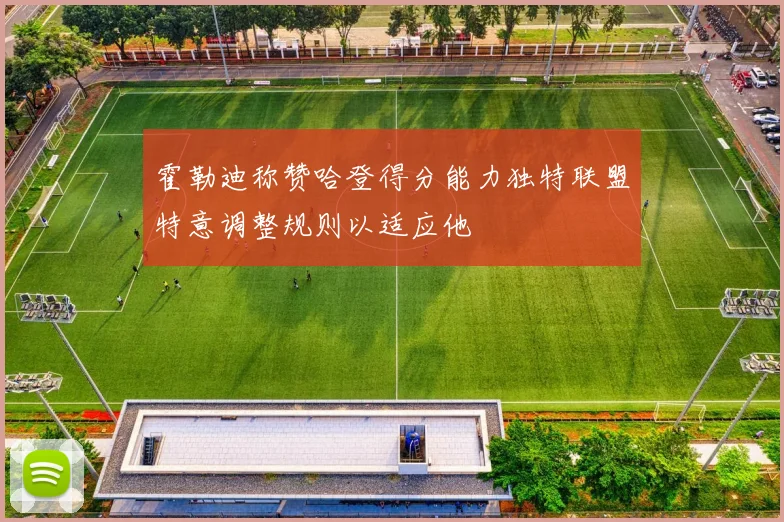 霍勒迪称赞哈登得分能力独特联盟特意调整规则以适应他