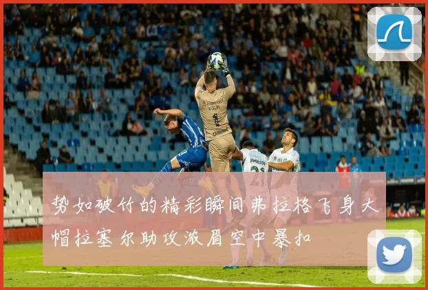 势如破竹的精彩瞬间弗拉格飞身大帽拉塞尔助攻浓眉空中暴扣