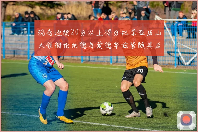 现存连续20分以上得分纪录亚历山大领衔伦纳德与爱德华兹紧随其后