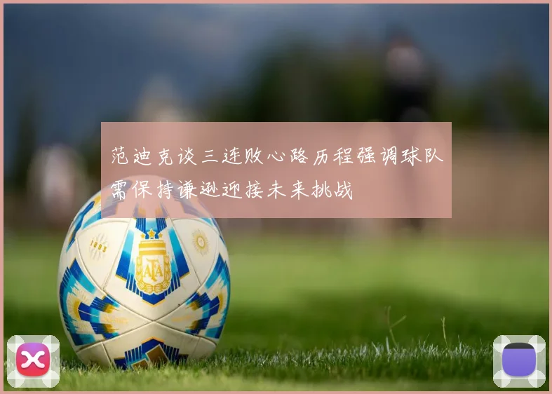 范迪克谈三连败心路历程强调球队需保持谦逊迎接未来挑战