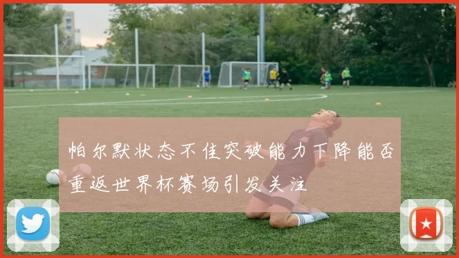 帕尔默状态不佳突破能力下降能否重返世界杯赛场引发关注