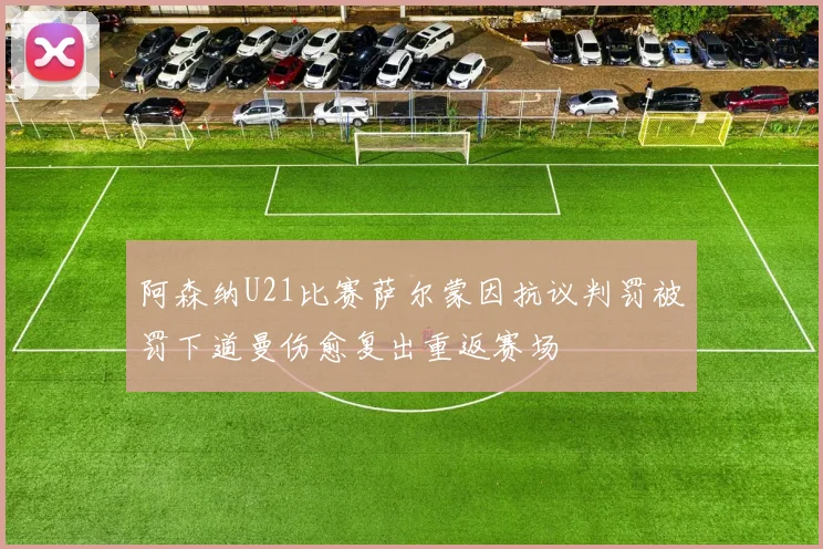 阿森纳U21比赛萨尔蒙因抗议判罚被罚下道曼伤愈复出重返赛场