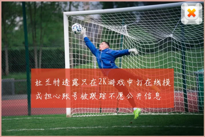 杜兰特透露只在2K游戏中打在线模式担心账号被跟踪不愿公开信息