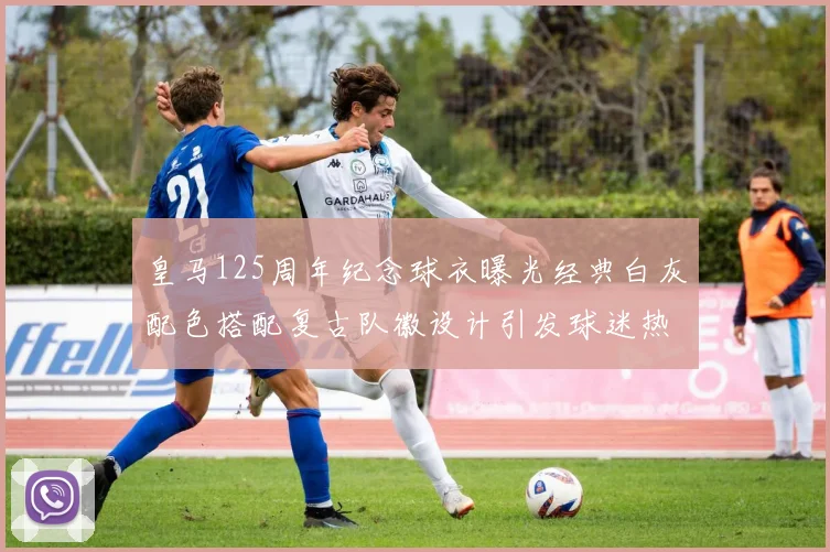 皇马125周年纪念球衣曝光经典白灰配色搭配复古队徽设计引发球迷热议