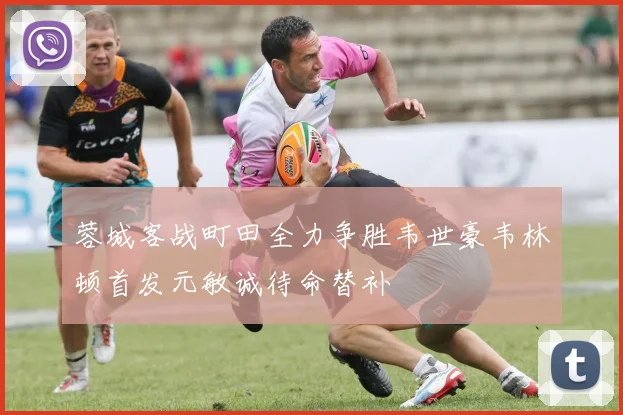 蓉城客战町田全力争胜韦世豪韦林顿首发元敏诚待命替补