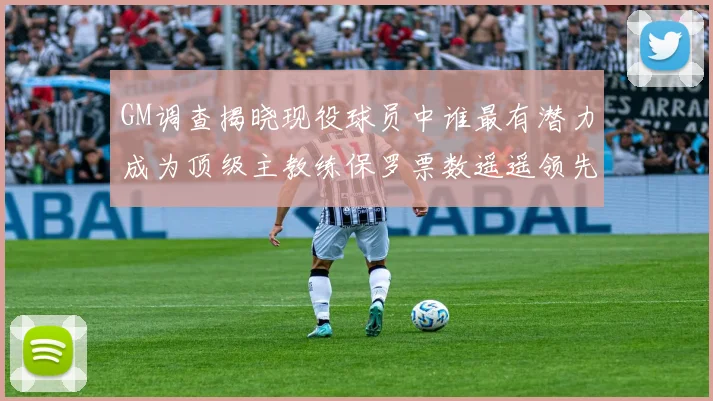 GM调查揭晓现役球员中谁最有潜力成为顶级主教练保罗票数遥遥领先