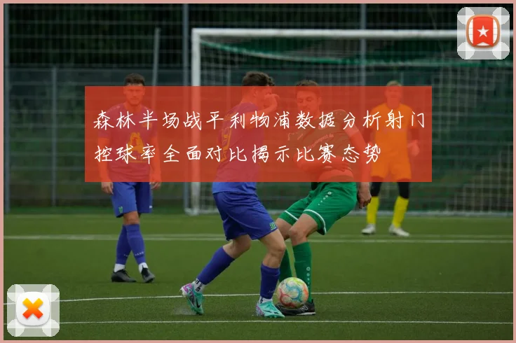 森林半场战平利物浦数据分析射门控球率全面对比揭示比赛态势