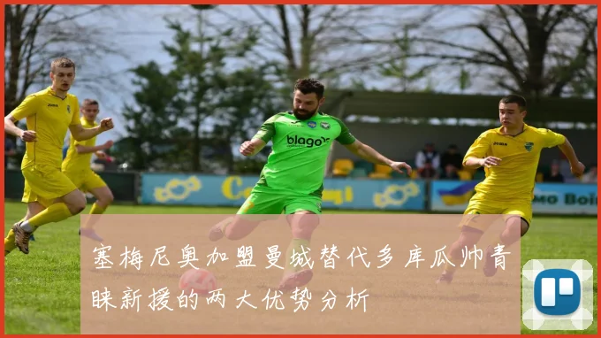 塞梅尼奥加盟曼城替代多库瓜帅青睐新援的两大优势分析