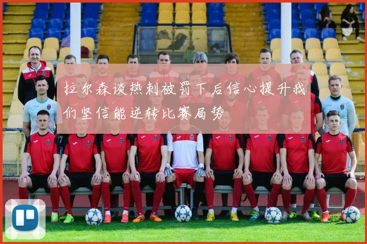 拉尔森谈热刺被罚下后信心提升我们坚信能逆转比赛局势