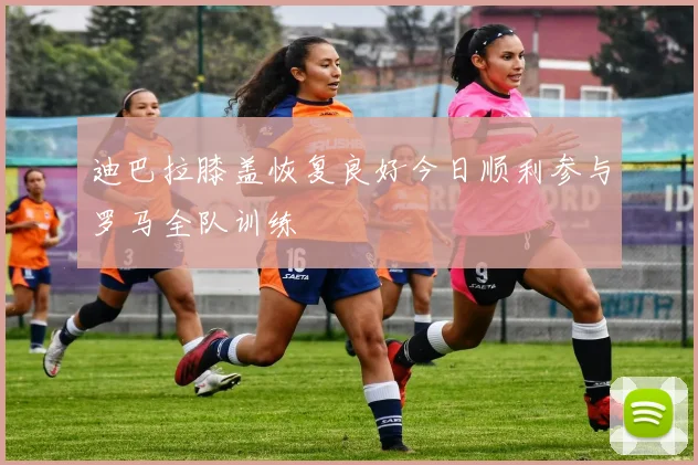 迪巴拉膝盖恢复良好今日顺利参与罗马全队训练