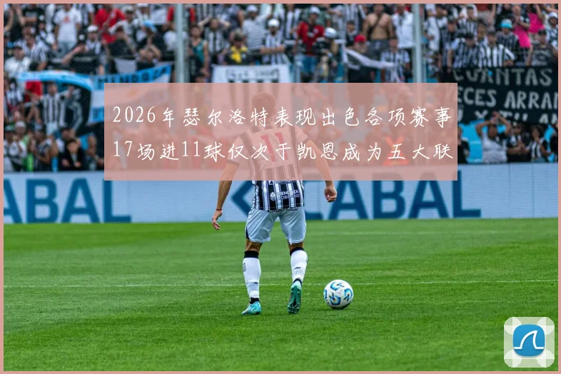 2026年瑟尔洛特表现出色各项赛事17场进11球仅次于凯恩成为五大联赛新星