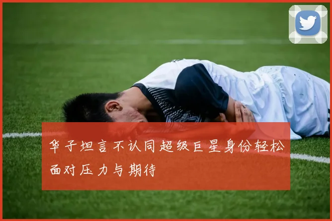 华子坦言不认同超级巨星身份轻松面对压力与期待