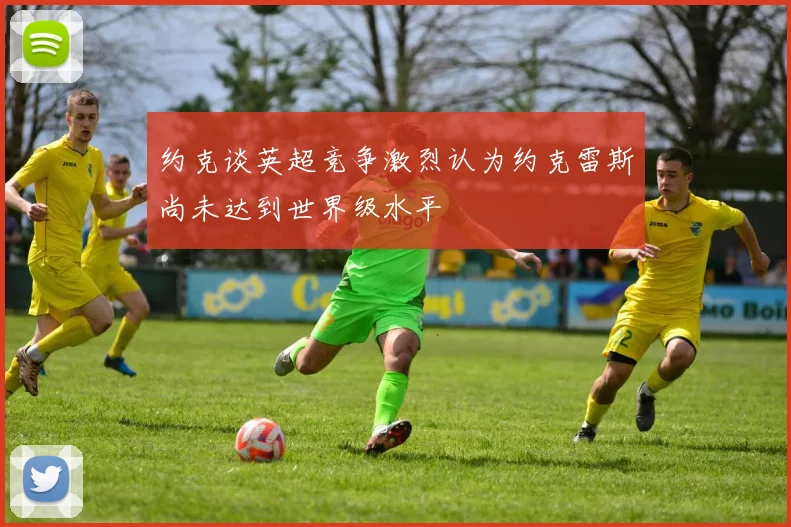约克谈英超竞争激烈认为约克雷斯尚未达到世界级水平
