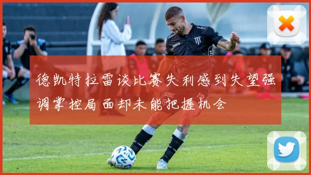 德凯特拉雷谈比赛失利感到失望强调掌控局面却未能把握机会