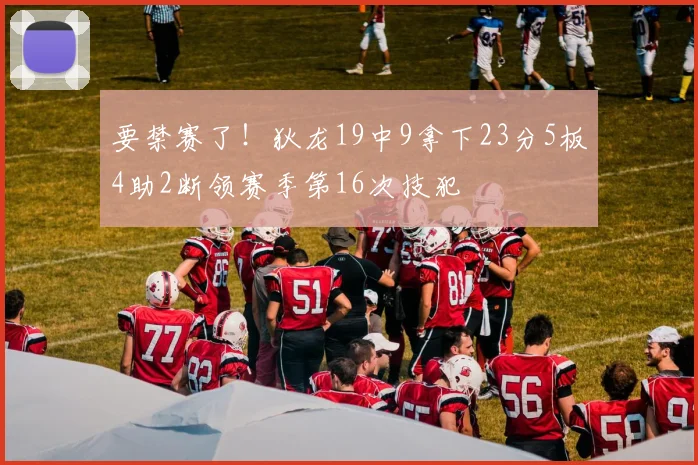 要禁赛了！狄龙19中9拿下23分5板4助2断领赛季第16次技犯