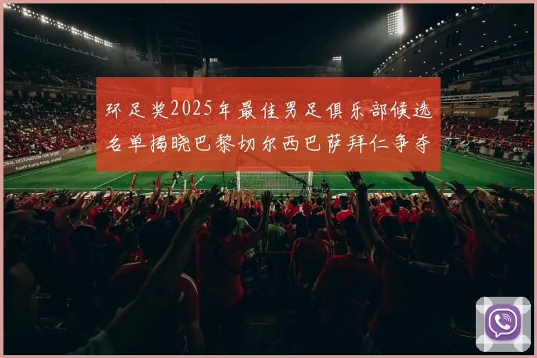 环足奖2025年最佳男足俱乐部候选名单揭晓巴黎切尔西巴萨拜仁争夺荣誉