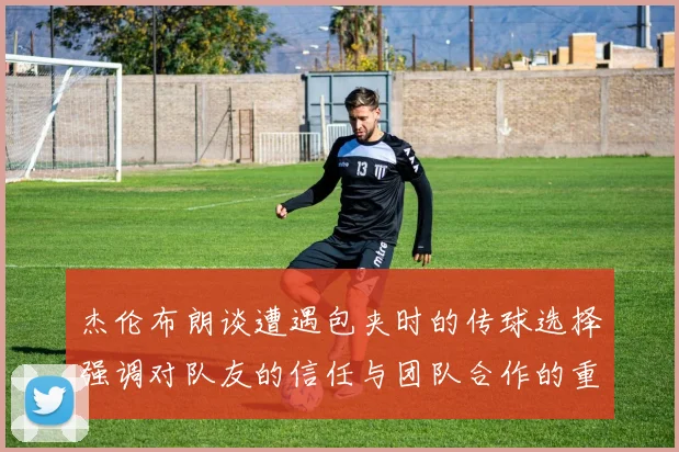 杰伦布朗谈遭遇包夹时的传球选择强调对队友的信任与团队合作的重要性
