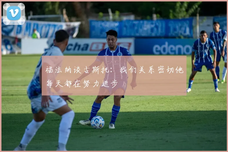 福法纳谈古斯托：我们关系密切他每天都在努力进步