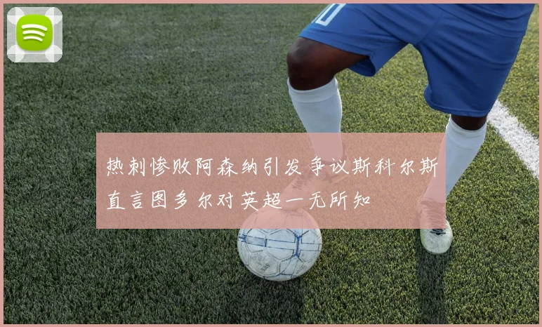 热刺惨败阿森纳引发争议斯科尔斯直言图多尔对英超一无所知