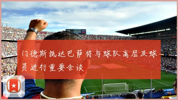 门德斯抵达巴萨将与球队高层及球员进行重要会谈