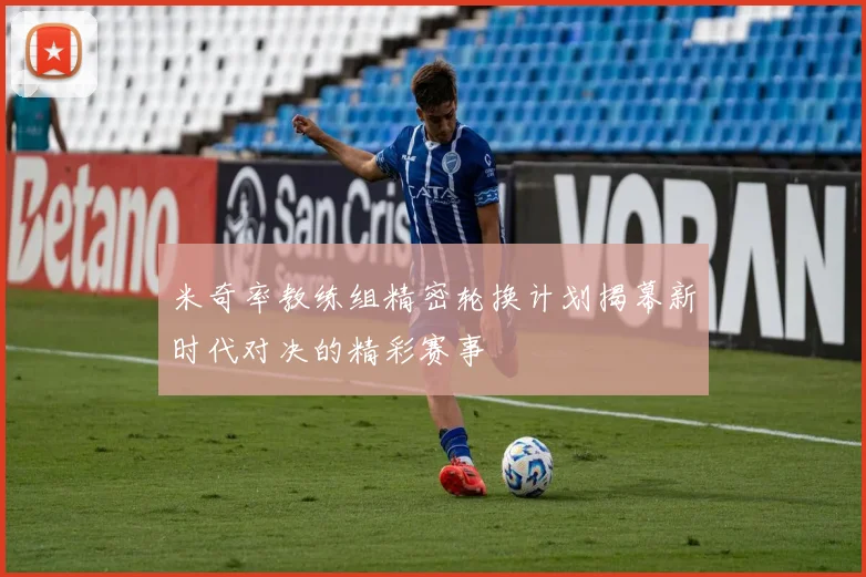 米奇率教练组精密轮换计划揭幕新时代对决的精彩赛事