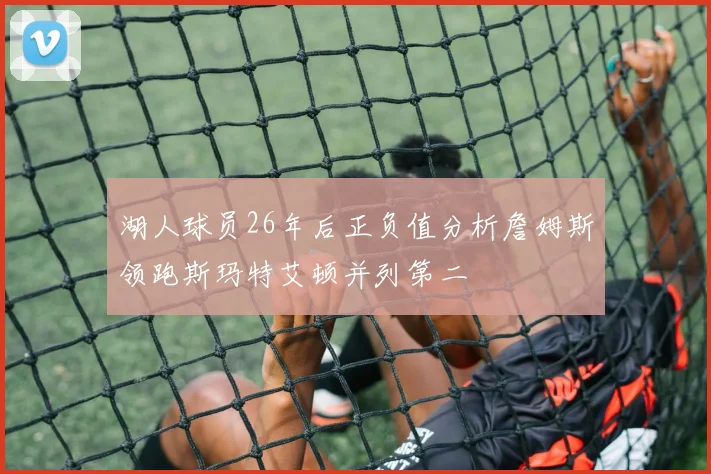 湖人球员26年后正负值分析詹姆斯领跑斯玛特艾顿并列第二