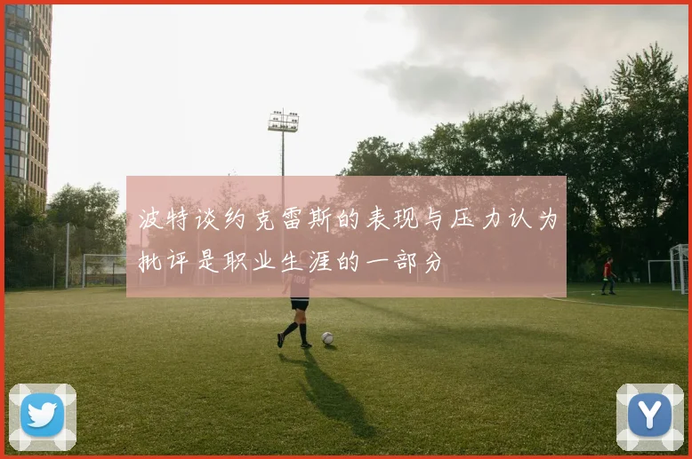 波特谈约克雷斯的表现与压力认为批评是职业生涯的一部分