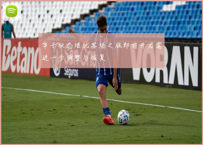 华子状态堪忧客场之旅即将开启需进一步调整与恢复
