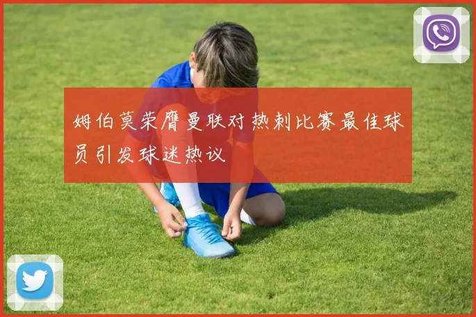 姆伯莫荣膺曼联对热刺比赛最佳球员引发球迷热议