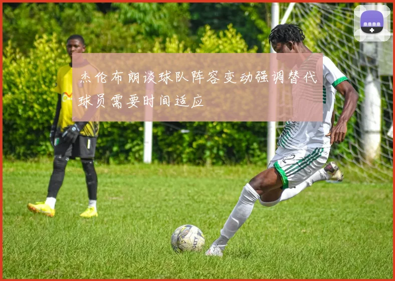 杰伦布朗谈球队阵容变动强调替代球员需要时间适应