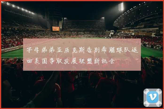 字母弟弟亚历克斯告别希腊球队返回美国争取发展联盟新机会