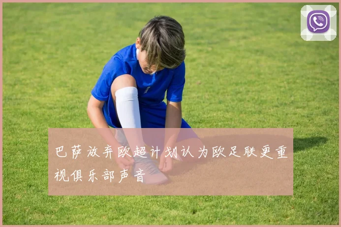 巴萨放弃欧超计划认为欧足联更重视俱乐部声音