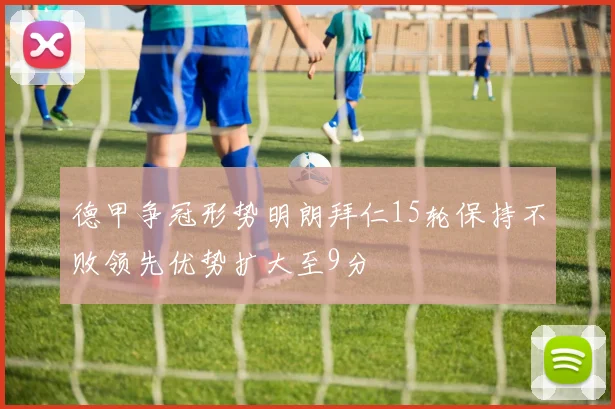 德甲争冠形势明朗拜仁15轮保持不败领先优势扩大至9分