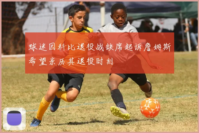 球迷因科比退役战缺席起诉詹姆斯希望亲历其退役时刻