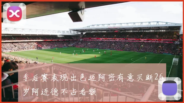 季后赛表现出色迈阿密有意买断26岁阿连德不占名额