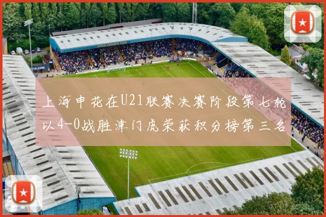 上海申花在U21联赛决赛阶段第七轮以4-0战胜津门虎荣获积分榜第三名
