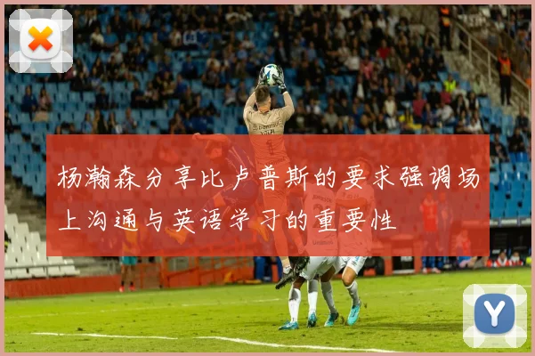 杨瀚森分享比卢普斯的要求强调场上沟通与英语学习的重要性