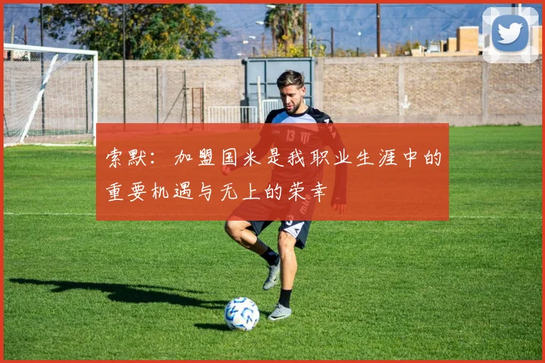 索默：加盟国米是我职业生涯中的重要机遇与无上的荣幸