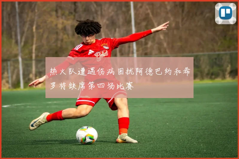 热火队遭遇伤病困扰阿德巴约和希罗将缺席第四场比赛